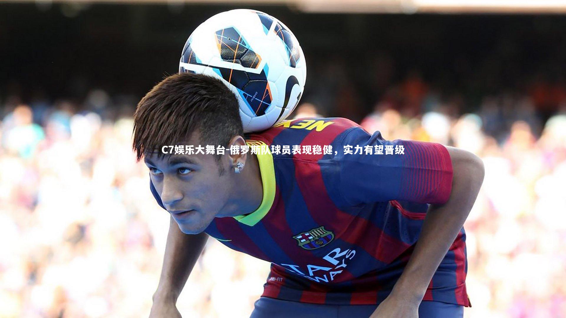 C7娱乐大舞台-俄罗斯队球员表现稳健，实力有望晋级