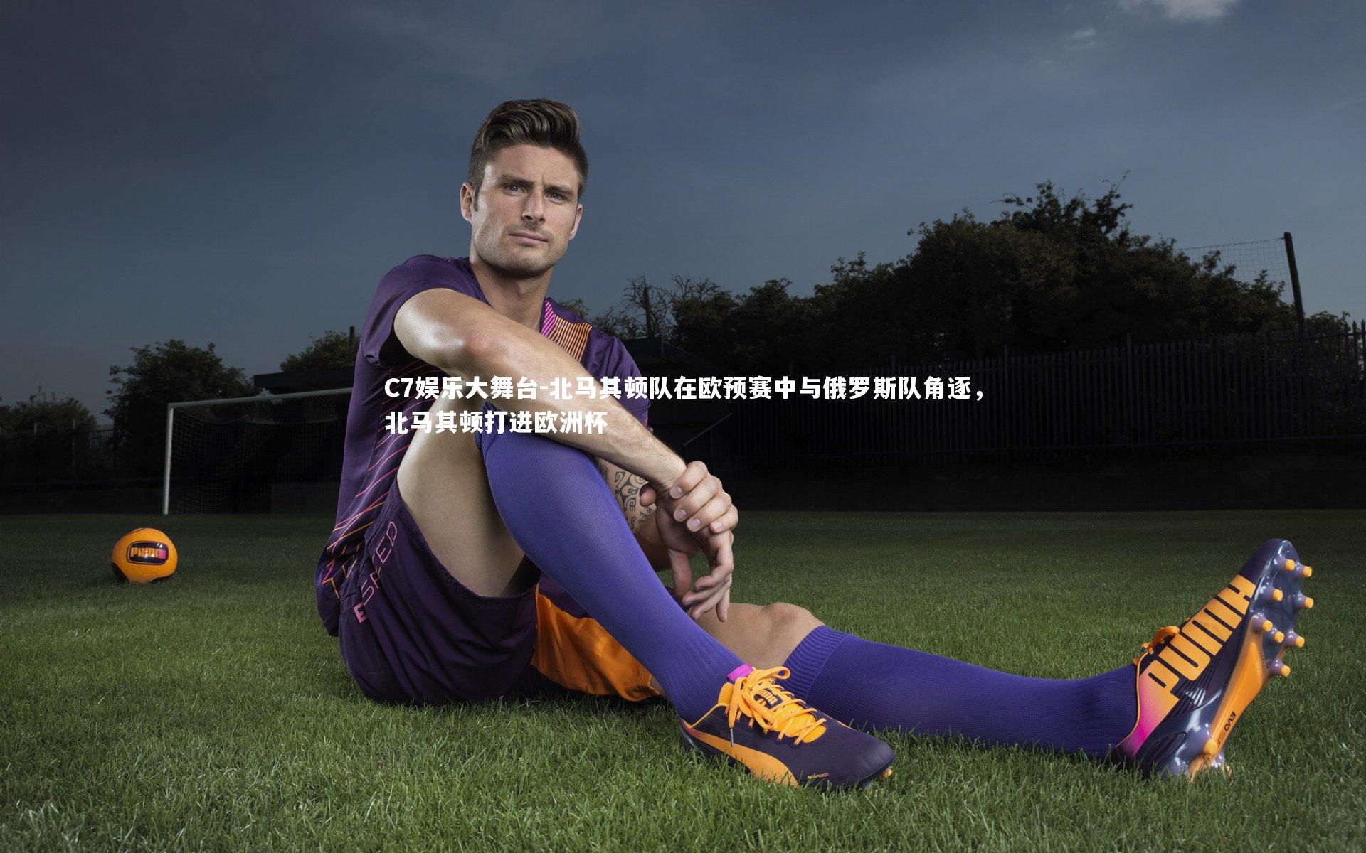 C7娱乐大舞台-北马其顿队在欧预赛中与俄罗斯队角逐，北马其顿打进欧洲杯