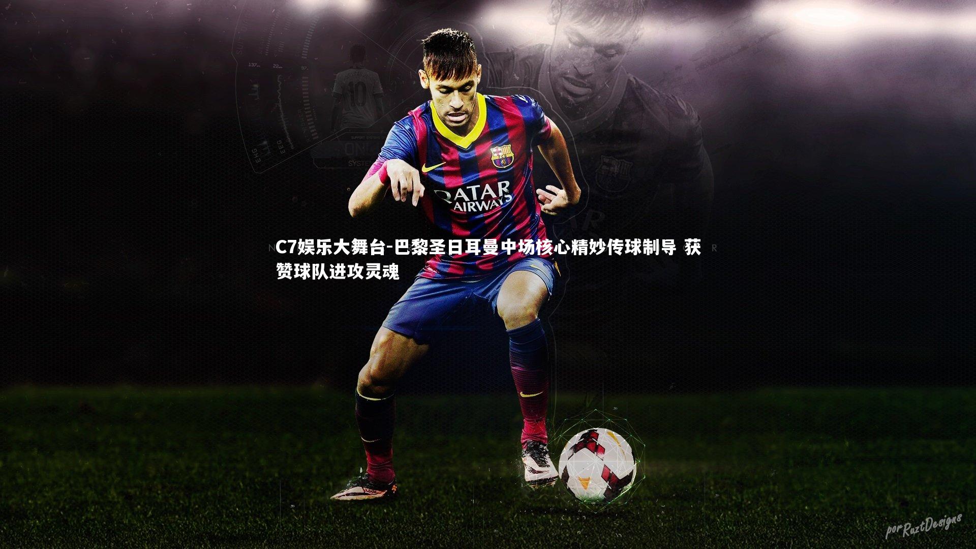 C7娱乐大舞台-巴黎圣日耳曼中场核心精妙传球制导 获赞球队进攻灵魂