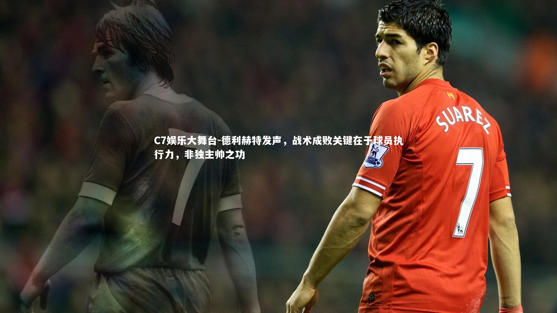 C7娱乐大舞台-德利赫特发声，战术成败关键在于球员执行力，非独主帅之功