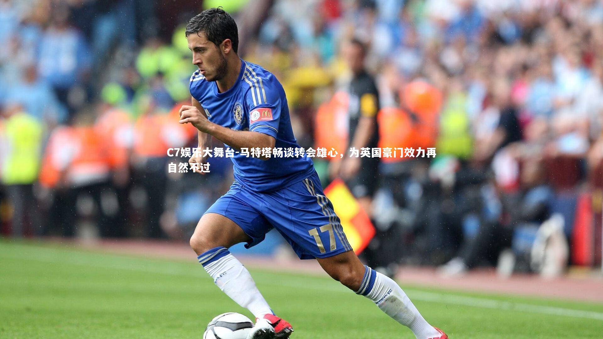 C7娱乐大舞台-马特塔畅谈转会雄心，为英国豪门效力再自然不过